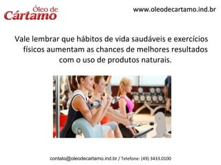 www.oleodecartamo.ind.br



Vale lembrar que hábitos de vida saudáveis e exercícios
  físicos aumentam as chances de melhores resultados
             com o uso de produtos naturais.




          contato@oleodecartamo.ind.br / Telefone: (49) 3433.0100
 