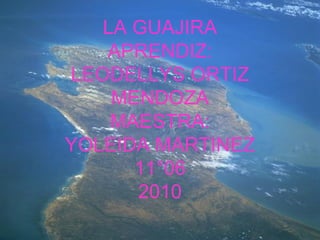 LA GUAJIRA APRENDIZ: LEODELLYS ORTIZ MENDOZA MAESTRA: YOLEIDA MARTINEZ 11°06 2010 