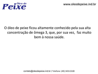 www.oleodepeixe.ind.br




O óleo de peixe ficou altamente conhecido pela sua alta
  concentração de ômega 3, que, por sua vez, faz muito
                    bem à nossa saúde.




            contato@oleodepeixe.ind.br / Telefone: (49) 3433.0100
 