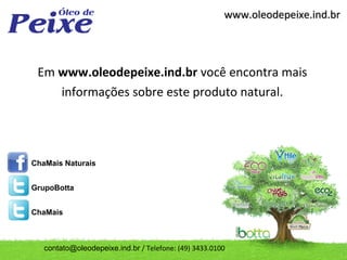 www.oleodepeixe.ind.br




 Em www.oleodepeixe.ind.br você encontra mais
    informações sobre este produto natural.




ChaMais Naturais


GrupoBotta


ChaMais



   contato@oleodepeixe.ind.br / Telefone: (49) 3433.0100
 