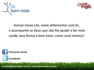 Acesse nosso site, www.drbemestar.com.br,
      e acompanhe as dicas que vão lhe ajudar a ter mais
      saúde, boa forma e bem estar, como você merece!



     Drbemestar Saude


     GrupoBotta


contato@drbemestar.com.br / www.drbemestar.com.br
 