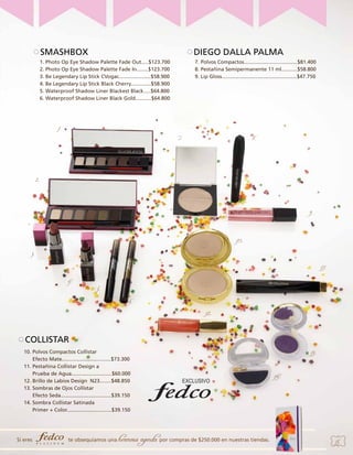SMASHBOX

DIEGO DALLA PALMA

1. Photo Op Eye Shadow Palette Fade Out.....$123.700
2. Photo Op Eye Shadow Palette Fade In........$123.700
3. Be Legendary Lip Stick CVogac......................$58.900
4. Be Legendary Lip Stick Black Cherry..............$58.900
5. Waterproof Shadow Liner Blackest Black.....$64.800
6. Waterproof Shadow Liner Black Gold...........$64.800

7. Polvos Compactos.....................................$81.400
8. Pestañina Semipermanente 11 ml...........$58.800
9. Lip Gloss....................................................$47.750

1.
7.

8.

2.

9.

10.
3.
11.
4.

5.
6.
12.

COLLISTAR
10. Polvos Compactos Collistar
Efecto Mate..................................$73.300
11. Pestañina Collistar Design a
Prueba de Agua............................$60.000
12. Brillo de Labios Design N23........$48.850
13. Sombras de Ojos Collistar
Efecto Seda...................................$39.150
14. Sombra Collistar Satinada
Primer + Color...............................$39.150

Si eres

te obsequiamos una

hermosa agenda por compras de $250.000 en nuestras tiendas.

13.

14.

15

 