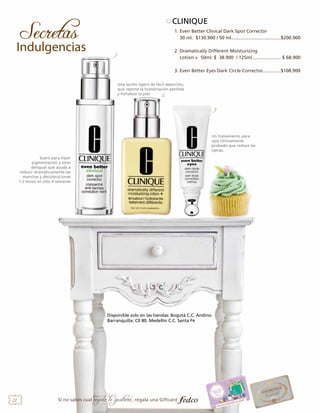 CLINIQUE
1. Even Better Clinical Dark Spot Corrector
30 ml: $130.900 / 50 ml......................................$200.900
1.

2. Dramatically Different Moisturizing
Lotion + 50ml: $ 38.900 / 125ml...................... $ 68.900
3. Even Better Eyes Dark Circle Corrector..............$108.900

Una loción ligera de fácil absorción,
que repone la humectación perdida
y fortalece la piel.
2.

3.

Un tratamiento para
ojos clínicamente
probado que reduce las
ojeras.
Suero para hiper
pigmentación y tono
desigual que ayuda a
reducir dramáticamente las
manchas y decoloraciones
1-2 tonos en sólo 4 semanas

Disponible solo en las tiendas: Bogotá C.C. Andino.
Barranquilla: Cll 80. Medellín C.C. Santa Fé

22

Si no sabes cual

regalo le gustará, regala una Giftcard

 