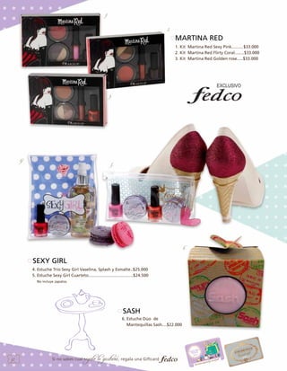 1.
2.

MARTINA RED
1. Kit Martina Red Sexy Pink..........$33.000
2. Kit Martina Red Flirty Coral........$33.000
3. Kit Martina Red Golden rose.....$33.000

3.

4.

5.

4.

6.

SEXY GIRL
4. Estuche Trio Sexy Girl Vaselina, Splash y Esmalte..$25.000
5. Estuche Sexy Girl Cuarteto......................................$24.500
No incluye zapatos.

SASH
6. Estuche Dúo de
Mantequillas Sash....$22.000

32

Si no sabes cual

regalo le gustará, regala una Giftcard

 