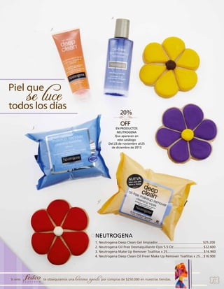 2.
1.

3.

EN PRODUCTOS
NEUTROGENA
Que aparecen en
este catálogo
Del 23 de noviembre al 25
de diciembre de 2013

4.

NEUTROGENA
1. Neutrogena Deep Clean Gel limpiador..................................................$25.200
2. Neutrogena Oil Free Desmaquillante Ojos 5.5 Oz.................................$22.600
3. Neutrogena Make Up Remover Toallitas x 25........................................$16.900
4. Neutrogena Deep Clean Oil Freer Make Up Remover Toallitas x 25....$16.900

Si eres

te obsequiamos una

hermosa agenda por compras de $250.000 en nuestras tiendas.

37

 