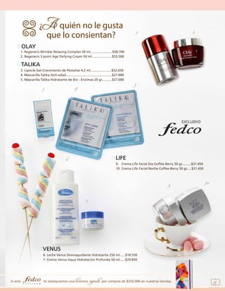 1.

2.

OLAY
1. Regeneris Wrinkle Relaxing Complex 50 ml........................$58.700
2. Regeneris 3 point Age Defying Cream 50 ml......................$53.500

TALIKA
3. Lipocils Gel Crecimiento de Pestañas 4.2 ml.......................$52.650
4. Mascarilla Talika Anti-edad..................................................$27.000
5. Mascarilla Talika Hidratante de Bio - Enzimas 20 gr...........$27.000
3.

5.

4.

LIFE

6.

9. Crema Life facial Día Coffee Berry 50 gr..........$31.450
10. Crema Life Facial Noche Coffee Berry 50 gr.....$31.450

9.

10.

7.

VENUS
6. Leche Venus Desmaquillante Hidratante 250 ml......$18.550
7. Crema Venus Aqua Hidratación Profunda 50 ml......$29.850

Si eres

te obsequiamos una

hermosa agenda por compras de $250.000 en nuestras tiendas.

39

 