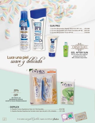 2.

1.

SUN PRO
1. Sun Pro Bloqueador Rápida Absorción SPF 110........$32.000
2. Sun Pro Bloqueador para Pieles Sensibles SPF 80.....$30.250
3. Sun Pro Bloqueador Facial SPF 85..............................$18.650
3.

GEL AFTER SUN
Por la compra de cualquier
producto de Sun Pro
800 unidades disponibles

4.

5.

EN TODAS LAS
REFERENCIAS DEPILEX
EXCEPTO PACKS PROMOCIONALES

DEPILEX

4. Depilex Crema Depilatoria Pack 2x1 Piel Sensible.........................................$10.700
5. Depilex Bandas Depilatorias Faciales todo tipo de piel x 20 unidades.........$11.350

54

Si no sabes cual

regalo le gustará, regala una Giftcard

 