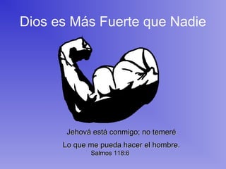 Dios es Más Fuerte que Nadie
Jehová está conmigo; no temeréJehová está conmigo; no temeré
Lo que me pueda hacer el hombre.Lo que me pueda hacer el hombre.
Salmos 118:6Salmos 118:6
 