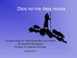 Dios no me deja nunca
Aunque ande en valle de sombra de muerteAunque ande en valle de sombra de muerte
No temeré mal algunoNo temeré mal alguno
Porque Tú estarás conmigoPorque Tú estarás conmigo
Salmos 23:4Salmos 23:4
 