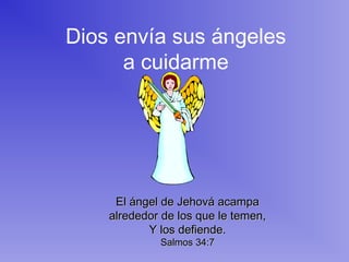 Dios envía sus ángeles
a cuidarme
El ángel de Jehová acampaEl ángel de Jehová acampa
alrededor de los que le temen,alrededor de los que le temen,
Y los defiende.Y los defiende.
Salmos 34:7Salmos 34:7
 