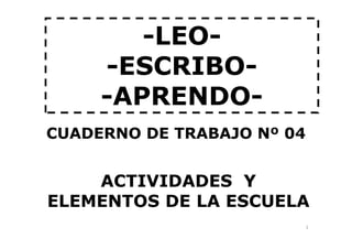 -LEO-
-ESCRIBO-
-APRENDO-
CUADERNO DE TRABAJO Nº 04
1
CUADERNO DE TRABAJO Nº 04
ACTIVIDADES Y
ELEMENTOS DE LA ESCUELA
 
