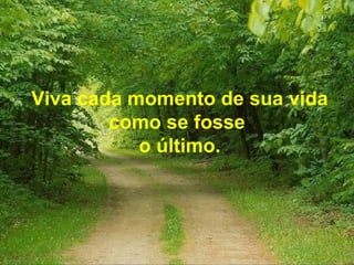 Viva cada momento de sua vida
como se fosse
o último.
 