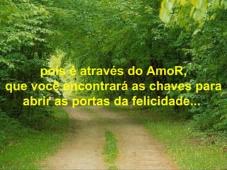 pois é através do AmoR,
que você encontrará as chaves para
abrir as portas da felicidade...
 