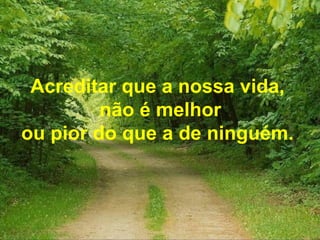 Acreditar que a nossa vida,
não é melhor
ou pior do que a de ninguém.
 