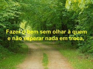 Fazer o bem sem olhar à quem
e não esperar nada em troca,
 