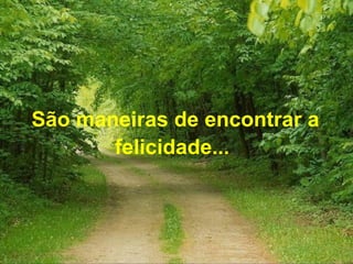 São maneiras de encontrar a
felicidade...
 