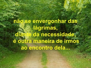 não se envergonhar das
lágrimas,
diante da necessidade,
é outra maneira de irmos
ao encontro dela...
 