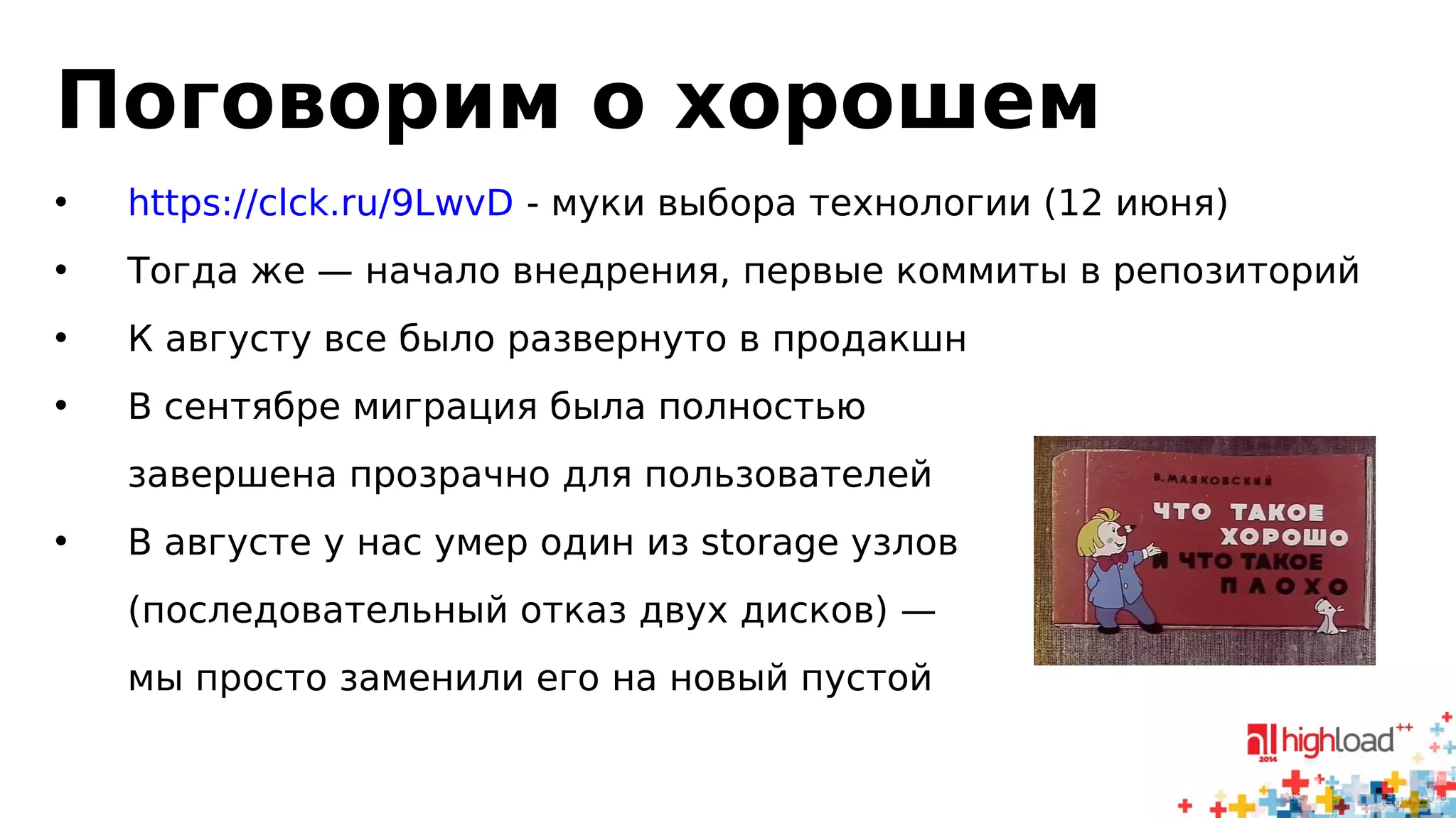 Поговорим о хорошем 
• https://clck.ru/9LwvD - муки выбора технологии (12 июня) 
• Тогда же — начало внедрения, первые коммиты в репозиторий 
• К августу все было развернуто в продакшн 
• В сентябре миграция была полностью 
завершена прозрачно для пользователей 
• В августе у нас умер один из storage узлов 
(последовательный отказ двух дисков) — 
мы просто заменили его на новый пустой 
 