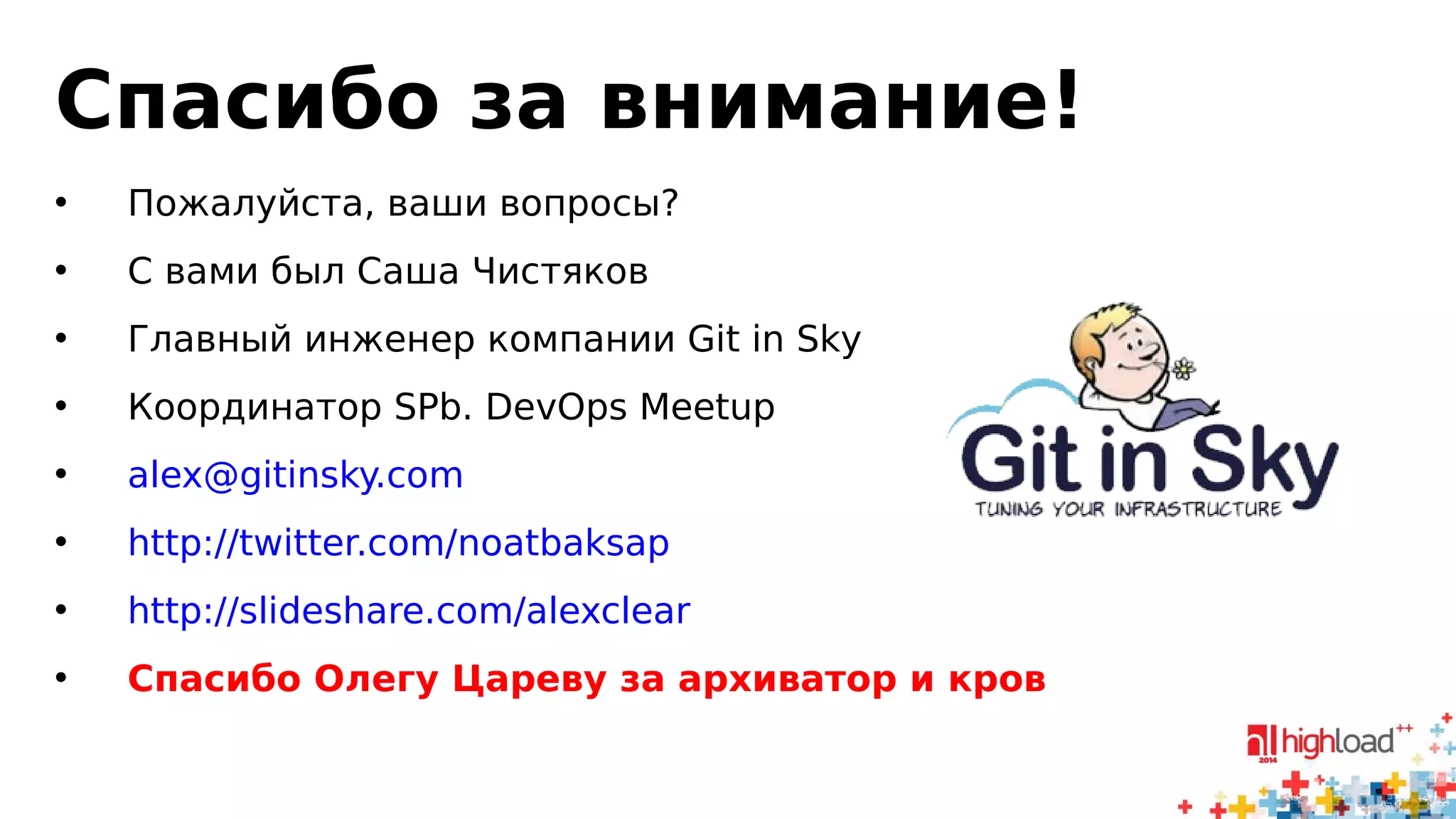 Спасибо за внимание! 
• Пожалуйста, ваши вопросы? 
• С вами был Саша Чистяков 
• Главный инженер компании Git in Sky 
• Координатор SPb. DevOps Meetup 
• alex@gitinsky.com 
• http://twitter.com/noatbaksap 
• http://slideshare.com/alexclear 
• Спасибо Олегу Цареву за архиватор и кров 
