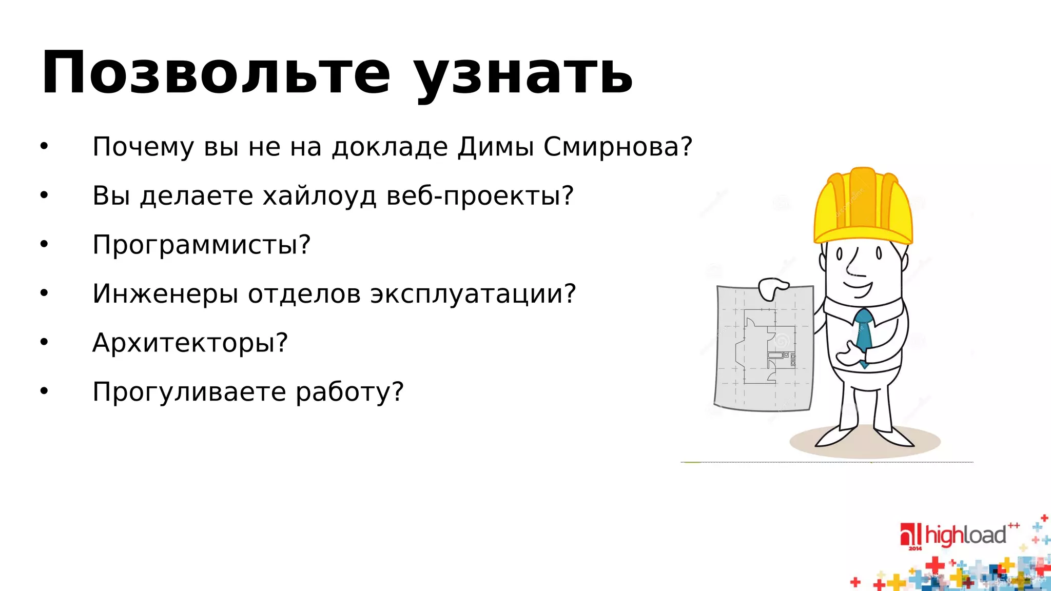 Позвольте узнать 
• Почему вы не на докладе Димы Смирнова? 
• Вы делаете хайлоуд веб-проекты? 
• Программисты? 
• Инженеры отделов эксплуатации? 
• Архитекторы? 
• Прогуливаете работу? 
 