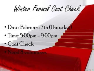 Winter Formal Coat Check
• Date: February 7th (Thursday)
• Time: 5:00pm - 9:00pm
• Coat Check
• Need 8 volunteers
 
