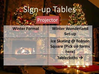 Sign-up Tables
            Projector       Barry’s Idea
                            :D

Winter Formal     Winter Wonderland
                        Set-up
                 Ice Skating @ Robson
                 Square (Pick up forms
                          here)
                     Tablecloths 
 