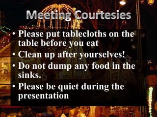 • Please put tablecloths on the
  table before you eat
• Clean up after yourselves!
• Do not dump any food in the
  sinks.
• Please be quiet during the
  presentation
 