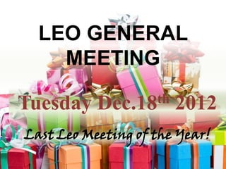 LEO GENERAL
    MEETING

Tuesday    Dec.18 th   2012
Last Leo Meeting of the Year!
 