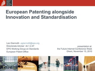 European Patenting alongside Innovation and Standardisation Leo Giannotti -  [email_address] Directorate Adviser  dir.1.2.47 EPO Working Group on Standards European Patent Office presentation at  the Future Internet Conference Week Ghent, November 15, 2010 