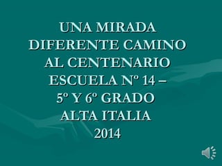 UNA MIRADAUNA MIRADA
DIFERENTE CAMINODIFERENTE CAMINO
AL CENTENARIOAL CENTENARIO
ESCUELA Nº 14 –ESCUELA Nº 14 –
5º Y 6º GRADO5º Y 6º GRADO
ALTA ITALIAALTA ITALIA
20142014
 