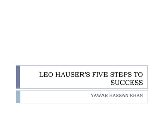 LEO HAUSER’S FIVE STEPS TO
                  SUCCESS
            YAWAR HASSAN KHAN
 