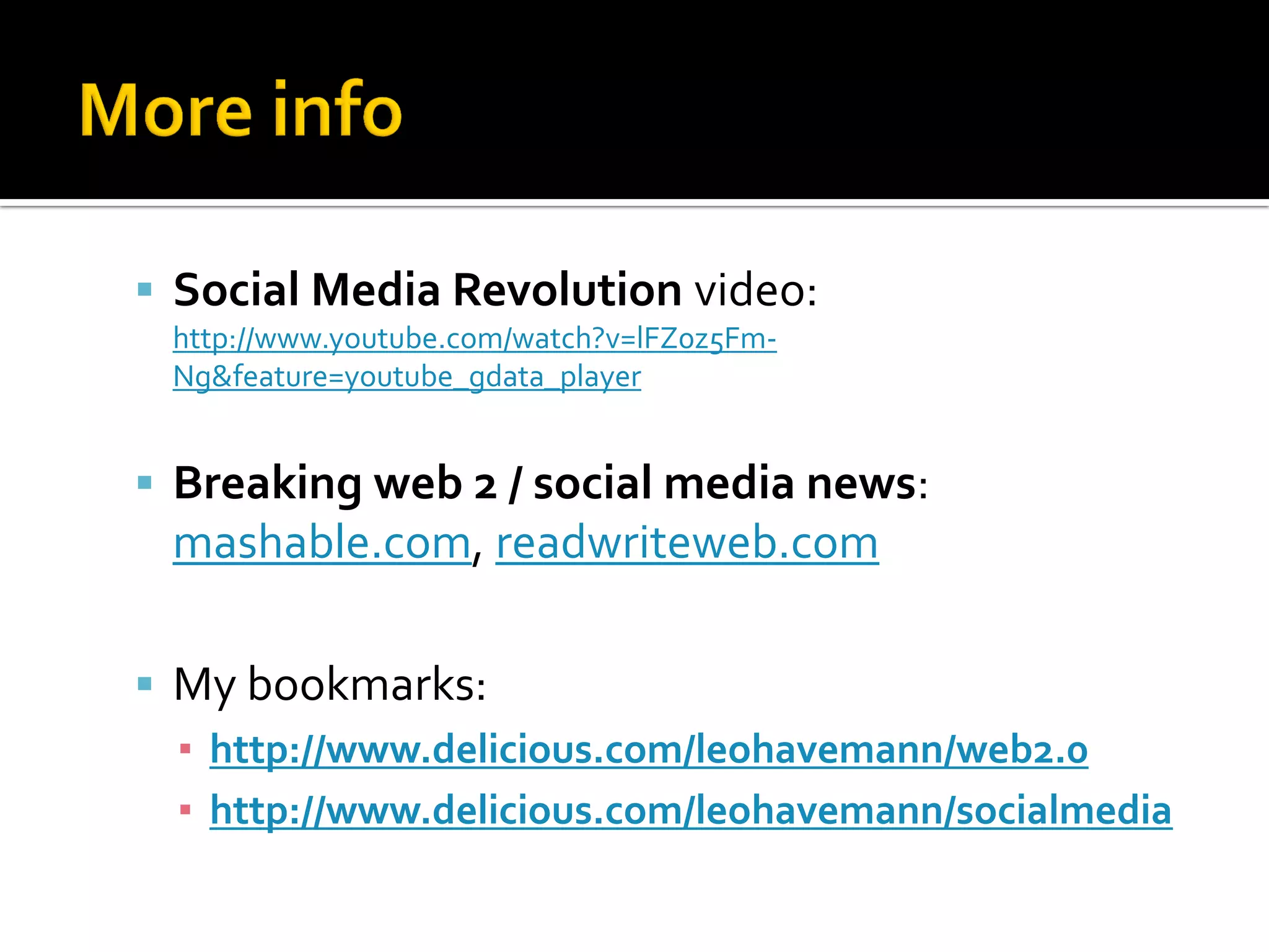  Social Media Revolution video:
http://www.youtube.com/watch?v=lFZ0z5Fm-
Ng&feature=youtube_gdata_player
 Breaking web 2 / social media news:
mashable.com, readwriteweb.com
 My bookmarks:
▪ http://www.delicious.com/leohavemann/web2.0
▪ http://www.delicious.com/leohavemann/socialmedia
 
