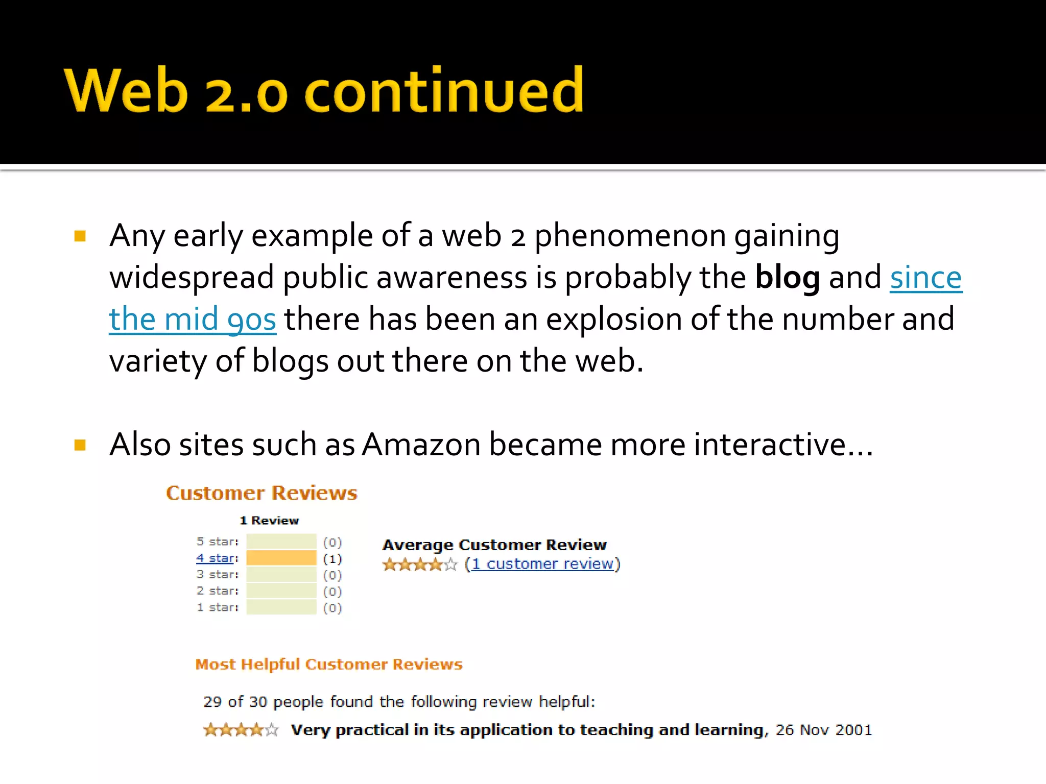  Any early example of a web 2 phenomenon gaining
widespread public awareness is probably the blog and since
the mid 90s there has been an explosion of the number and
variety of blogs out there on the web.
 Also sites such as Amazon became more interactive...
 
