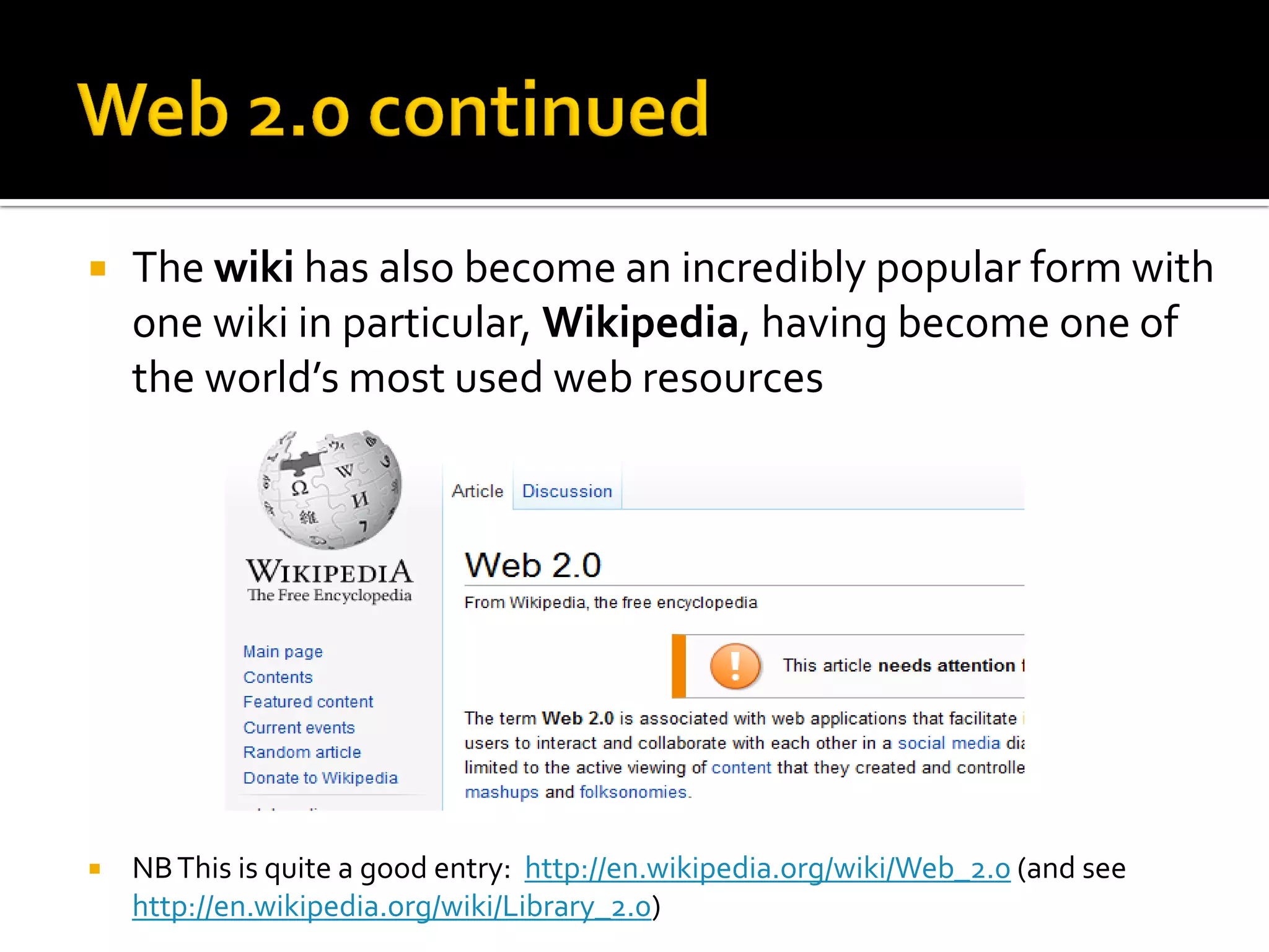  The wiki has also become an incredibly popular form with
one wiki in particular, Wikipedia, having become one of
the world’s most used web resources
 NBThis is quite a good entry: http://en.wikipedia.org/wiki/Web_2.0 (and see
http://en.wikipedia.org/wiki/Library_2.0)
 