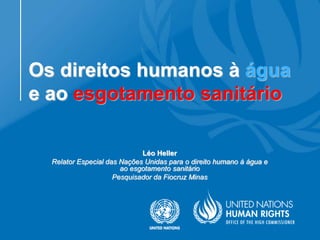 Os direitos humanos à água
e ao esgotamento sanitário
Léo Heller
Relator Especial das Nações Unidas para o direito humano à água e
ao esgotamento sanitário
Pesquisador da Fiocruz Minas
 