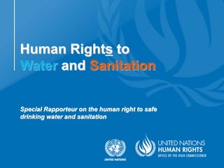 Human Rights to
Water and Sanitation
Special Rapporteur on the human right to safe
drinking water and sanitation
 