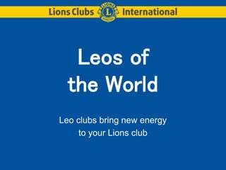 Leos of 
the World 
Leo clubs bring new energy 
to your Lions club 
 