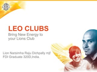 LEO CLUBS
Bring New Energy to
your Lions Club
Lion Narsimha Raju Dichpally mjf
FDI Graduate 320D,India.
 