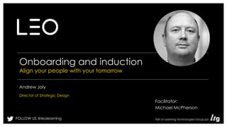 FOLLOW US @leolearning
Onboarding and induction
Align your people with your tomorrow
Andrew Joly
Director of Strategic Design
Facilitator:
Michael McPherson
 