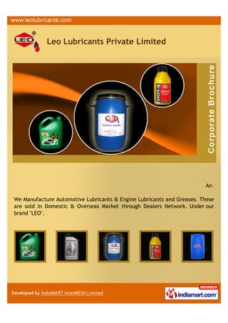 Leo Lubricants Private Limited




                                                                       An ISO 90

We Manufacture Automotive Lubricants & Engine Lubricants and Greases. These
are sold in Domestic & Overseas Market through Dealers Network. Under our
brand "LEO".
 