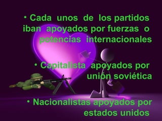 • Cada unos de los partidos
iban apoyados por fuerzas o
potencias internacionales
• Capitalista apoyados por
unión soviética
• Nacionalistas apoyados por
estados unidos
 