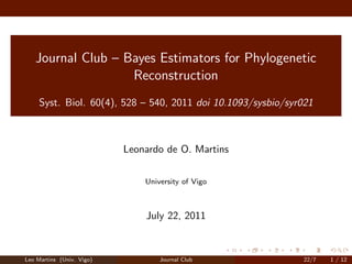Journal Club – Bayes Estimators for Phylogenetic
                   Reconstruction
     Syst. Biol. 60(4), 528 – 540, 2011 doi 10.1093/sysbio/syr021



                           Leonardo de O. Martins

                               University of Vigo



                               July 22, 2011



Leo Martins (Univ. Vigo)           Journal Club               22/7   1 / 12
 