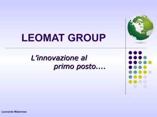 LEOMAT GROUP L’innovazione al  primo posto.... Leonardo Matarrese 