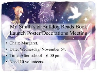 Mr. Smith’s & Bulldog Reads Book
Launch Poster/Decorations Meeting
• Chair: Margaret.
• Date: Wednesday, November 5th.
• Time: After school – 6:00 pm.
• Need 10 volunteers.
 