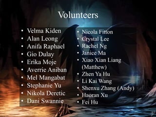Volunteers
• Velma Kiden
• Alan Leong
• Anifa Raphael
• Gio Dulay
• Erika Moje
• Averrie Aniban
• Mel Mangabat
• Stephanie Yu
• Nikola Deretic
• Dani Swannie
• Nicola Fitton
• Crystal Lee
• Rachel Ng
• Janice Ma
• Xiao Xian Liang
(Matthew)
• Zhen Ya Hu
• Li Kai Wang
• Shenxu Zhang (Andy)
• Haoran Xu
• Fei Hu
 