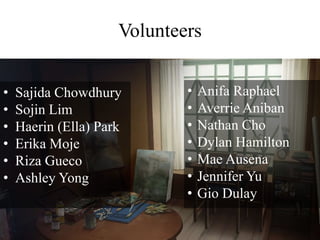 Volunteers
• Sajida Chowdhury
• Sojin Lim
• Haerin (Ella) Park
• Erika Moje
• Riza Gueco
• Ashley Yong
• Anifa Raphael
• Averrie Aniban
• Nathan Cho
• Dylan Hamilton
• Mae Ausena
• Jennifer Yu
• Gio Dulay
 
