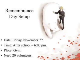 Remembrance
Day Setup
• Date: Friday, November 7th.
• Time: After school – 6:00 pm.
• Place: Gym.
• Need 20 volunteers.
 