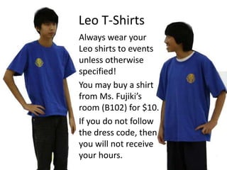 Leo T-Shirts
Always wear your
Leo shirts to events
unless otherwise
specified!
You may buy a shirt
from Ms. Fujiki’s
room (B102) for $10.
If you do not follow
the dress code, then
you will not receive
your hours.
 