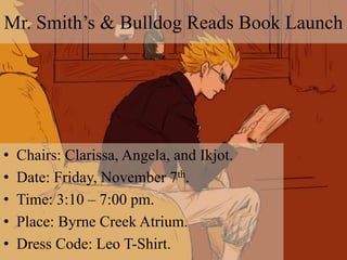 Mr. Smith’s & Bulldog Reads Book Launch
• Chairs: Clarissa, Angela, and Ikjot.
• Date: Friday, November 7th.
• Time: 3:10 – 7:00 pm.
• Place: Byrne Creek Atrium.
• Dress Code: Leo T-Shirt.
 