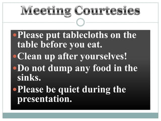Please put tablecloths on the
 table before you eat.
Clean up after yourselves!
Do not dump any food in the
 sinks.
Please be quiet during the
 presentation.
 